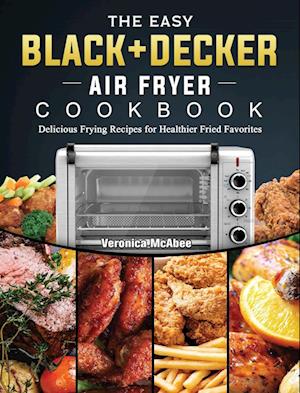 The Easy BLACK+DECKER Air Fryer Cookbook: Delicious Frying Recipes for Healthier Fried Favorites